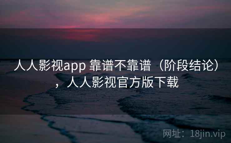 人人影视app 靠谱不靠谱（阶段结论），人人影视官方版下载