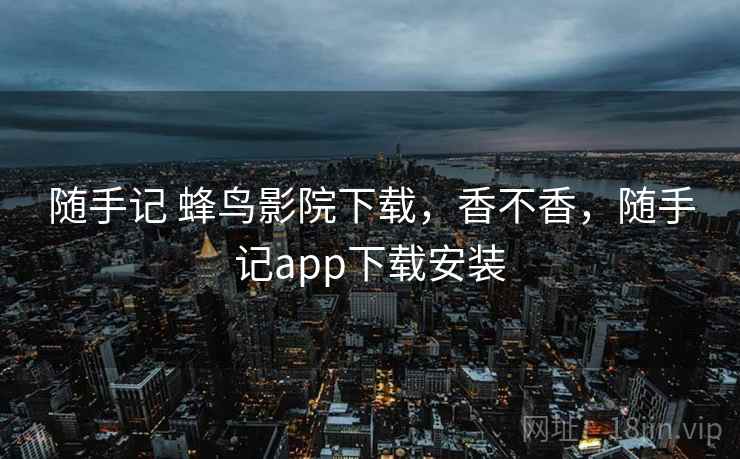 随手记 蜂鸟影院下载，香不香，随手记app下载安装