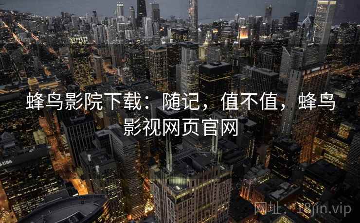蜂鸟影院下载：随记，值不值，蜂鸟影视网页官网
