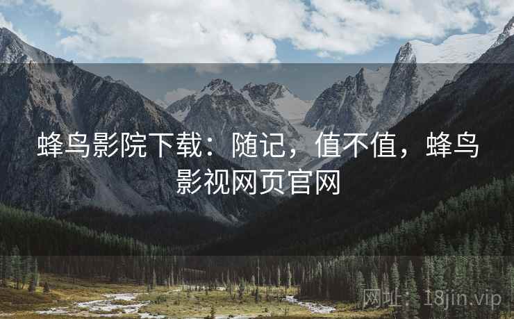 蜂鸟影院下载：随记，值不值，蜂鸟影视网页官网  第2张