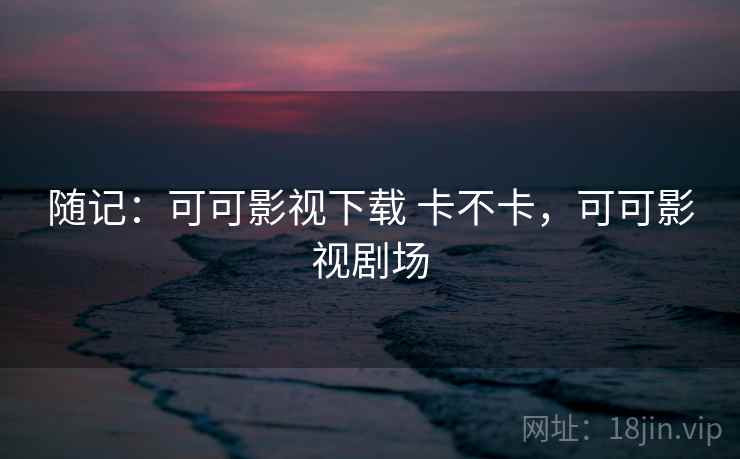 随记：可可影视下载 卡不卡，可可影视剧场