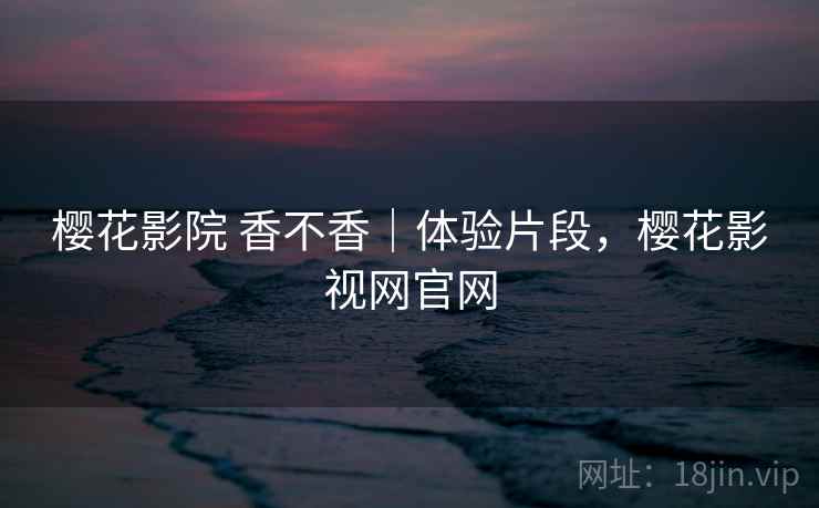 樱花影院 香不香｜体验片段，樱花影视网官网  第2张