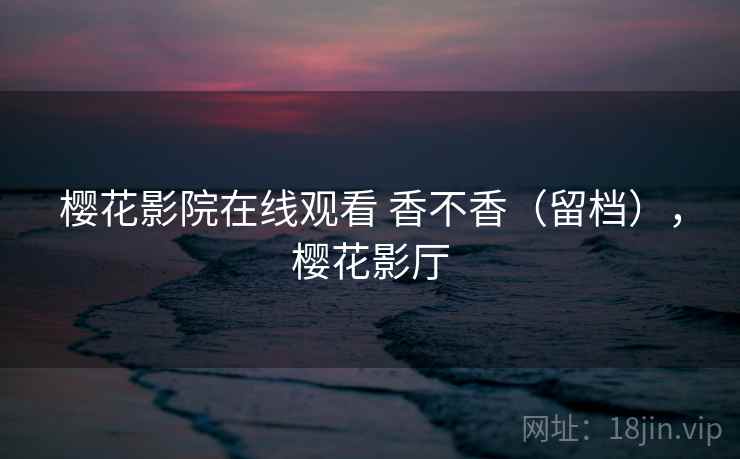 樱花影院在线观看 香不香（留档），樱花影厅  第2张
