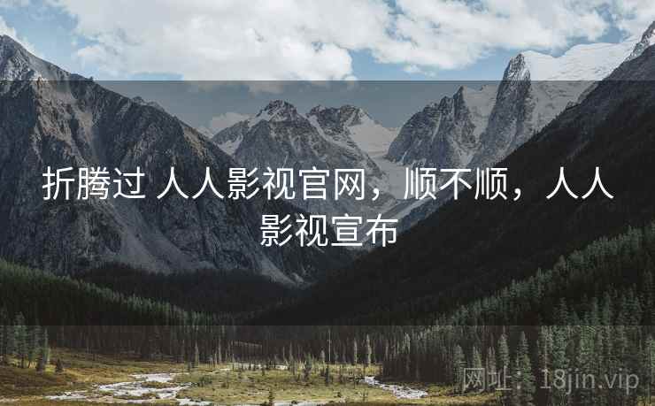 折腾过 人人影视官网，顺不顺，人人影视宣布
