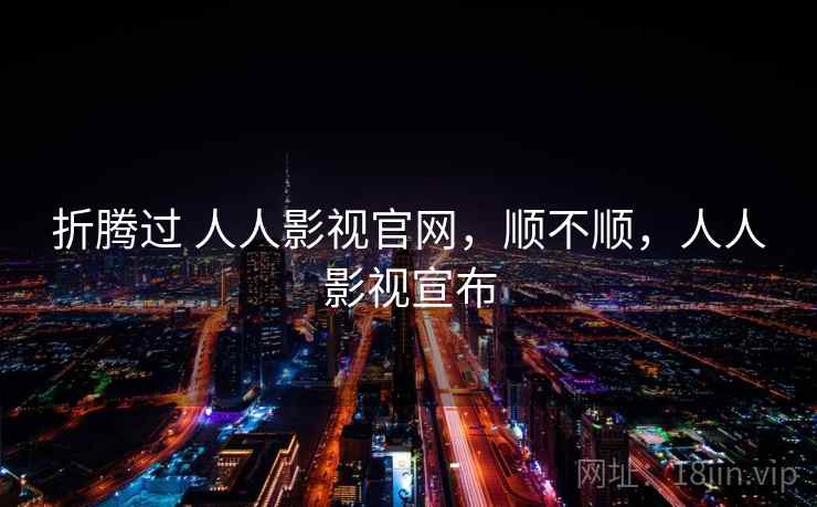 折腾过 人人影视官网，顺不顺，人人影视宣布  第2张