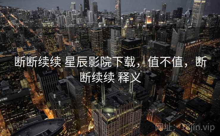 断断续续 星辰影院下载，值不值，断断续续 释义  第2张