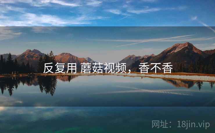 反复用 蘑菇视频，香不香  第2张