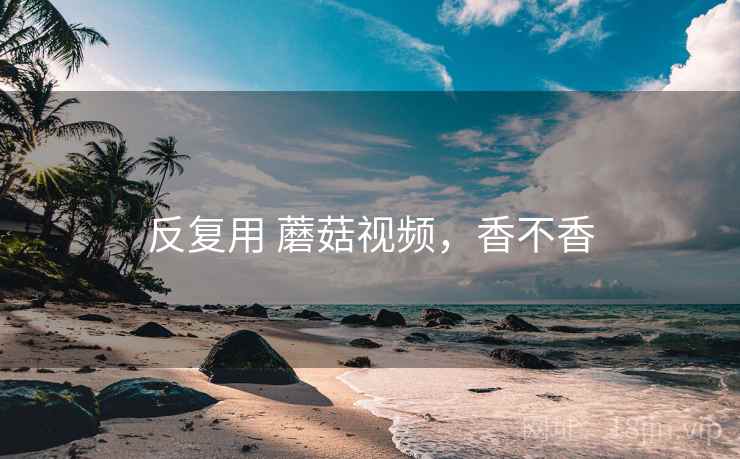 反复用 蘑菇视频，香不香