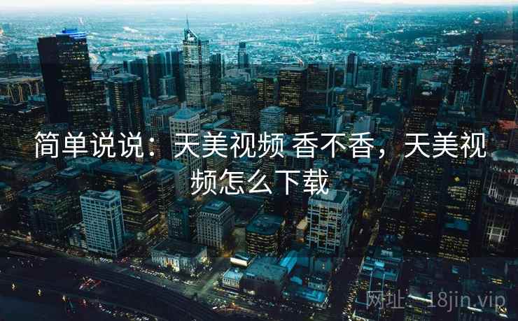 简单说说：天美视频 香不香，天美视频怎么下载