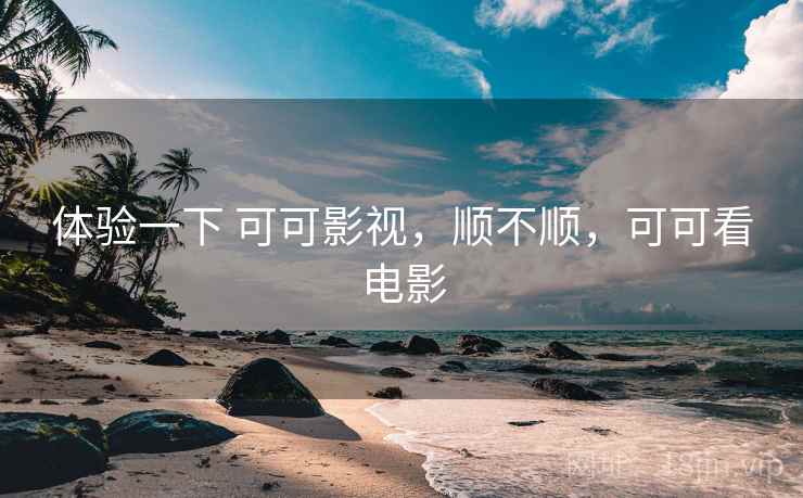 体验一下 可可影视，顺不顺，可可看电影