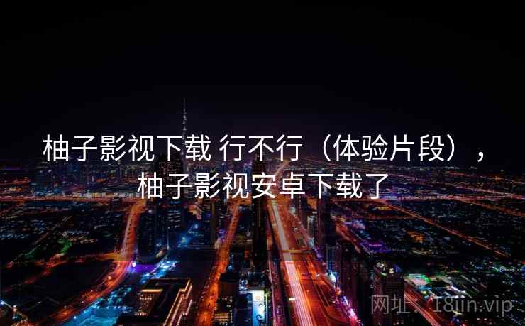 柚子影视下载 行不行（体验片段），柚子影视安卓下载了  第2张
