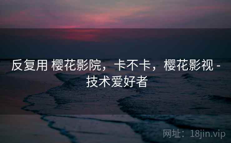 反复用 樱花影院，卡不卡，樱花影视 - 技术爱好者