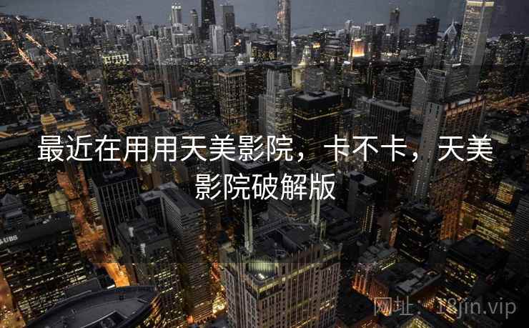 最近在用用天美影院，卡不卡，天美影院破解版
