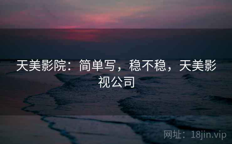 天美影院：简单写，稳不稳，天美影视公司