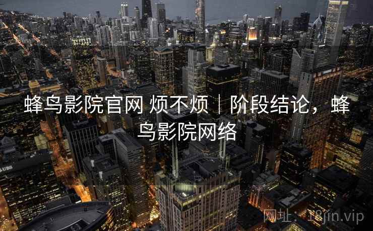 蜂鸟影院官网 烦不烦｜阶段结论，蜂鸟影院网络