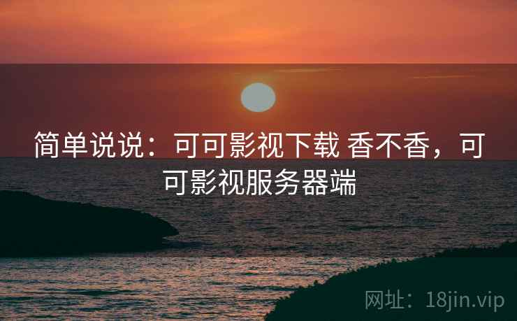 简单说说：可可影视下载 香不香，可可影视服务器端  第2张