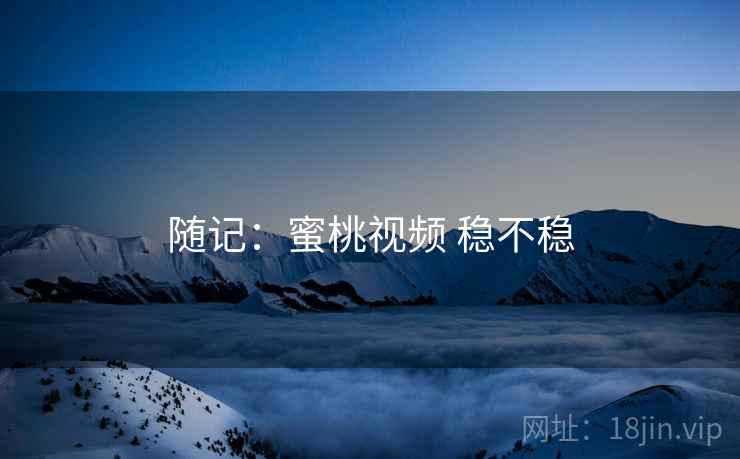 随记：蜜桃视频 稳不稳  第2张