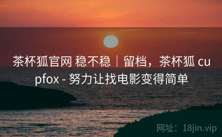 茶杯狐官网 稳不稳｜留档，茶杯狐 cupfox - 努力让找电影变得简单  第2张
