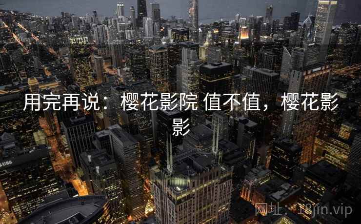 用完再说：樱花影院 值不值，樱花影影
