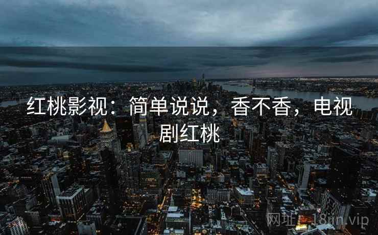 红桃影视：简单说说，香不香，电视剧红桃  第2张
