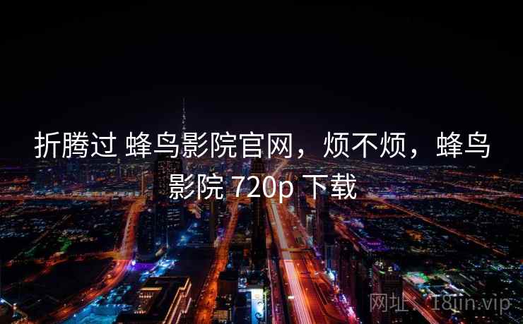 折腾过 蜂鸟影院官网，烦不烦，蜂鸟影院 720p 下载