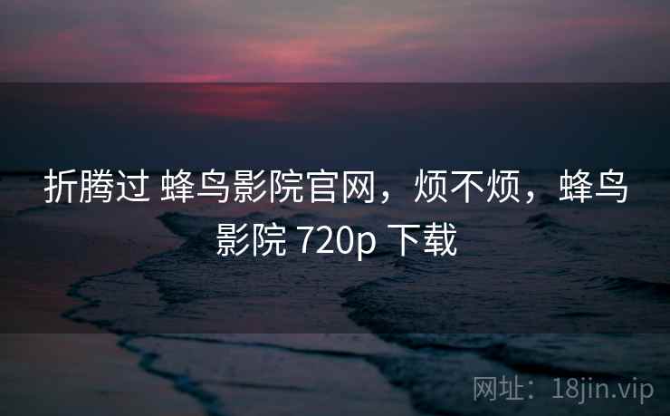 折腾过 蜂鸟影院官网，烦不烦，蜂鸟影院 720p 下载  第2张