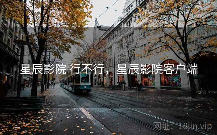 星辰影院 行不行，星辰影院客户端