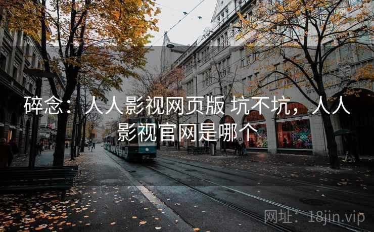 碎念：人人影视网页版 坑不坑，人人影视官网是哪个