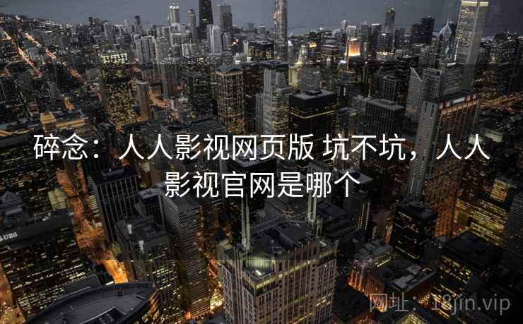 碎念：人人影视网页版 坑不坑，人人影视官网是哪个  第2张