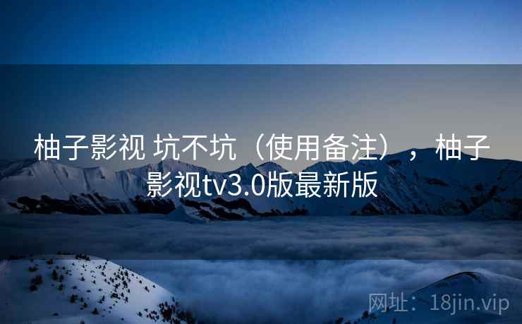 柚子影视 坑不坑（使用备注），柚子影视tv3.0版最新版