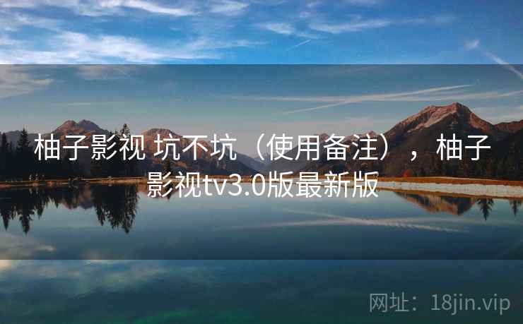 柚子影视 坑不坑（使用备注），柚子影视tv3.0版最新版  第2张