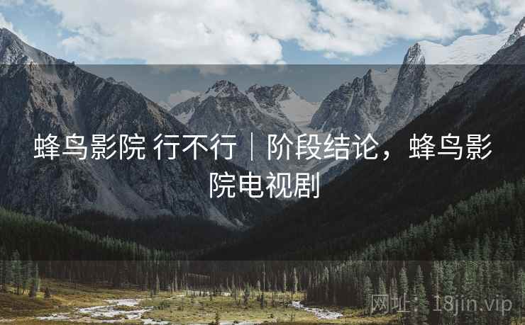 蜂鸟影院 行不行｜阶段结论，蜂鸟影院电视剧