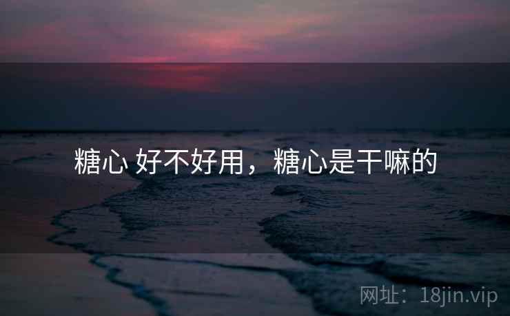 糖心 好不好用，糖心是干嘛的
