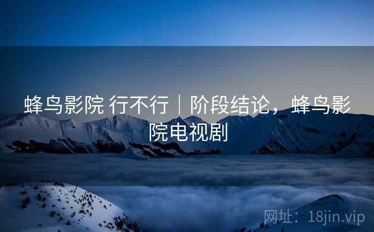 蜂鸟影院 行不行｜阶段结论，蜂鸟影院电视剧  第2张