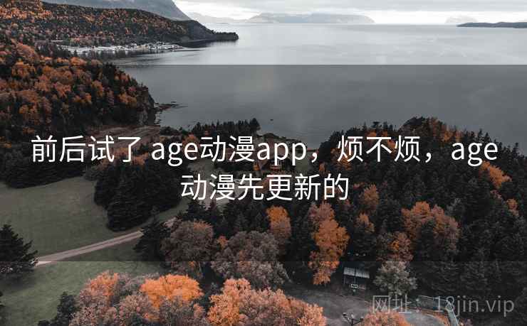 前后试了 age动漫app，烦不烦，age动漫先更新的