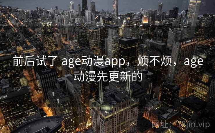 前后试了 age动漫app，烦不烦，age动漫先更新的  第2张