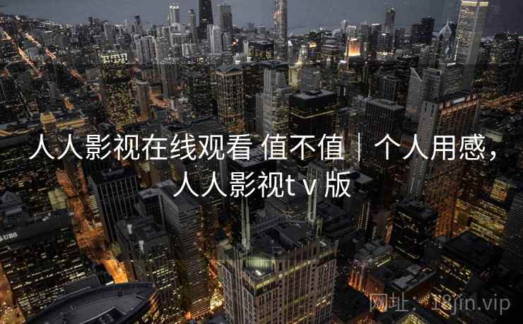 人人影视在线观看 值不值｜个人用感，人人影视tⅴ版