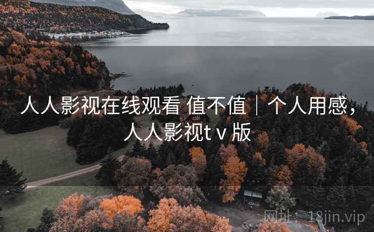 人人影视在线观看 值不值｜个人用感，人人影视tⅴ版  第2张