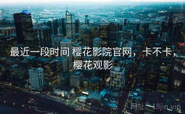 最近一段时间 樱花影院官网，卡不卡，樱花观影  第2张