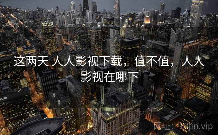 这两天 人人影视下载，值不值，人人影视在哪下