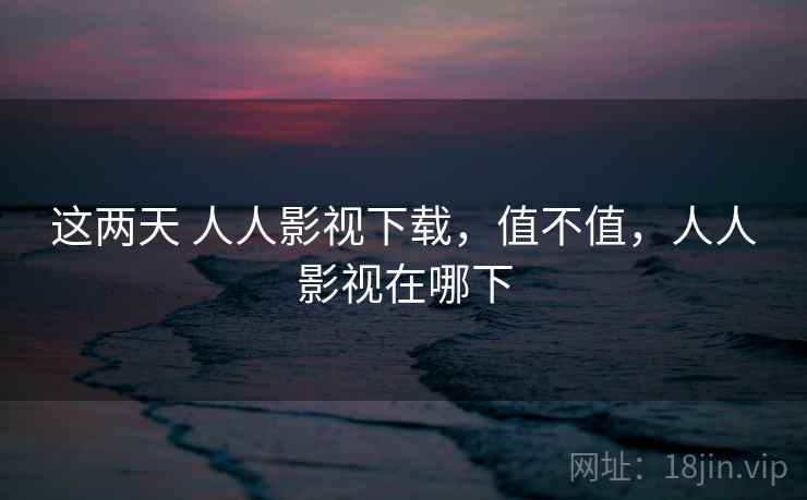 这两天 人人影视下载，值不值，人人影视在哪下  第2张