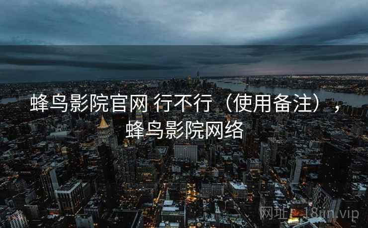 蜂鸟影院官网 行不行（使用备注），蜂鸟影院网络