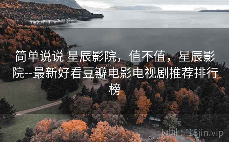 简单说说 星辰影院，值不值，星辰影院--最新好看豆瓣电影电视剧推荐排行榜