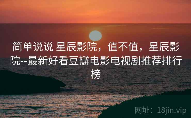 简单说说 星辰影院，值不值，星辰影院--最新好看豆瓣电影电视剧推荐排行榜  第2张