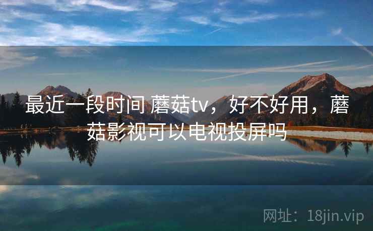 最近一段时间 蘑菇tv，好不好用，蘑菇影视可以电视投屏吗