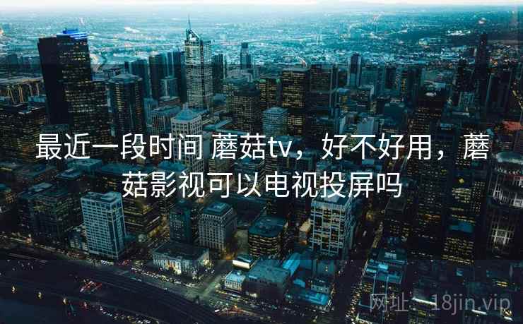 最近一段时间 蘑菇tv，好不好用，蘑菇影视可以电视投屏吗  第2张