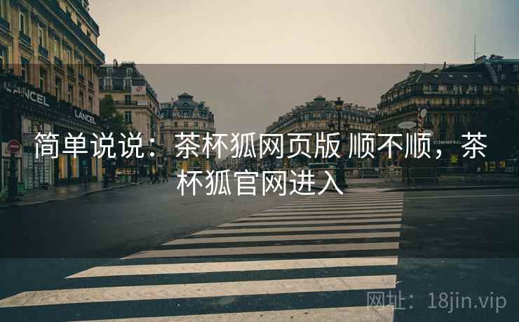 简单说说：茶杯狐网页版 顺不顺，茶杯狐官网进入  第2张