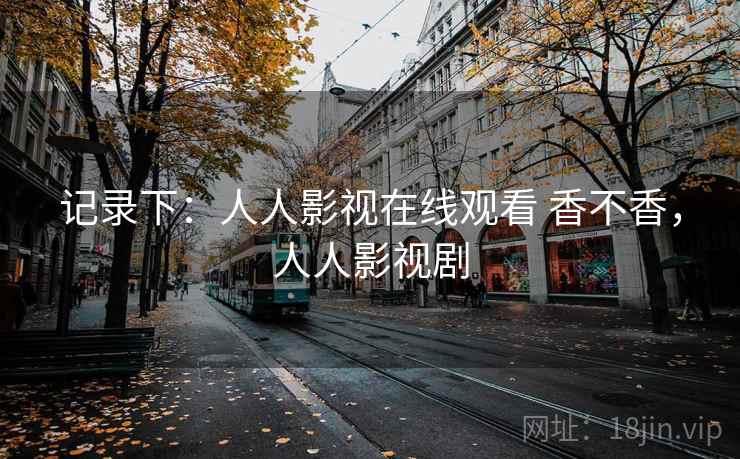 记录下：人人影视在线观看 香不香，人人影视剧