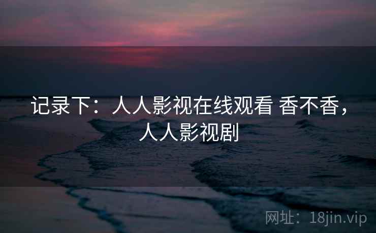 记录下：人人影视在线观看 香不香，人人影视剧  第2张