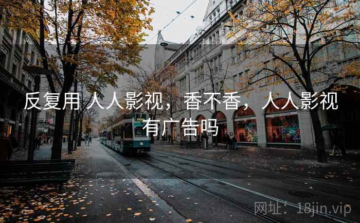 反复用 人人影视，香不香，人人影视有广告吗